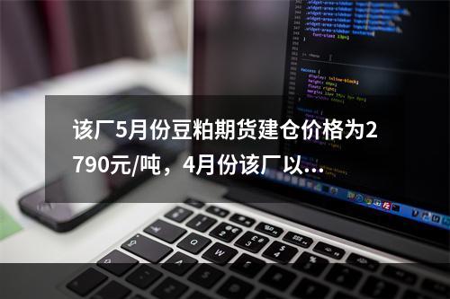 该厂5月份豆粕期货建仓价格为2790元/吨，4月份该厂以27