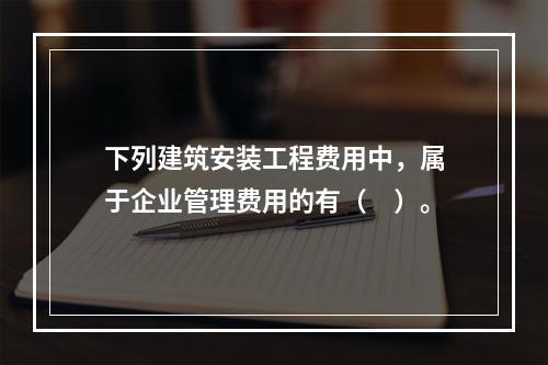 下列建筑安装工程费用中，属于企业管理费用的有（　）。