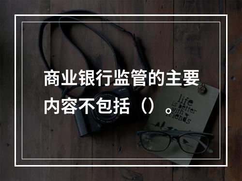 商业银行监管的主要内容不包括（）。