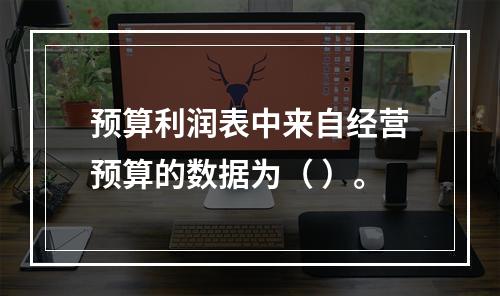 预算利润表中来自经营预算的数据为（ ）。