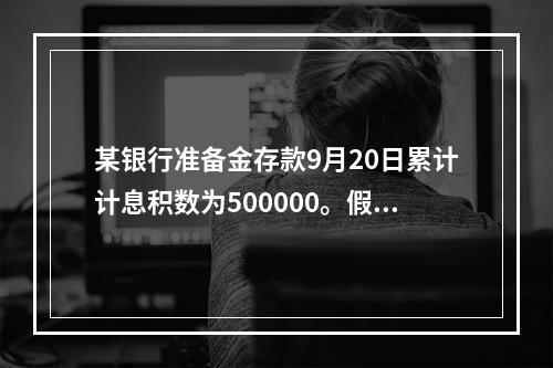 某银行准备金存款9月20日累计计息积数为500000。假定准