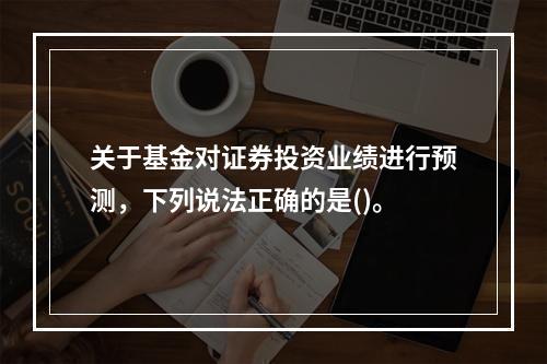 关于基金对证券投资业绩进行预测，下列说法正确的是()。