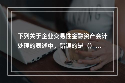 下列关于企业交易性金融资产会计处理的表述中，错误的是（）。