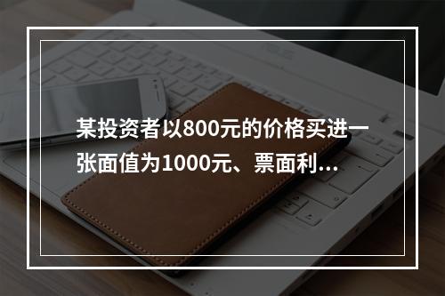 某投资者以800元的价格买进一张面值为1000元、票面利率为