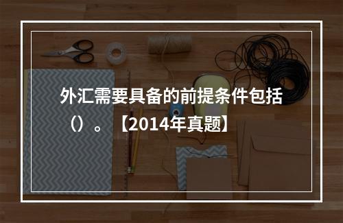 外汇需要具备的前提条件包括（）。【2014年真题】