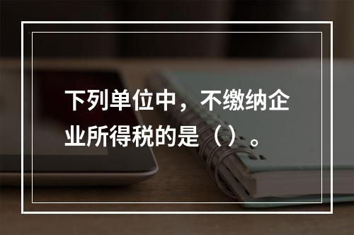 下列单位中，不缴纳企业所得税的是（ ）。