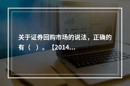 关于证券回购市场的说法，正确的有（    ）。【2014年真