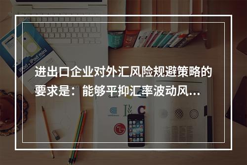 进出口企业对外汇风险规避策略的要求是：能够平抑汇率波动风险以