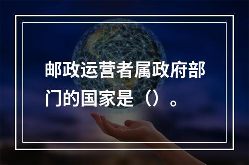 邮政运营者属政府部门的国家是（）。