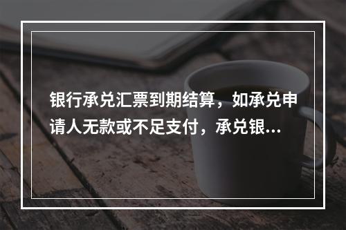 银行承兑汇票到期结算，如承兑申请人无款或不足支付，承兑银行应