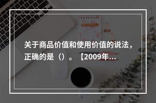 关于商品价值和使用价值的说法，正确的是（）。【2009年真题