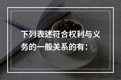 下列表述符合权利与义务的一般关系的有：