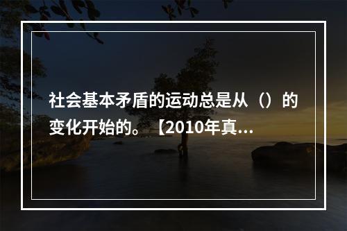 社会基本矛盾的运动总是从（）的变化开始的。【2010年真题】