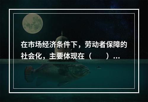 在市场经济条件下，劳动者保障的社会化，主要体现在（　　）。