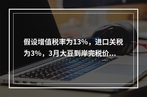 假设增值税率为13%，进口关税为3%，3月大豆到岸完税价为（