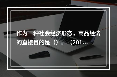 作为一种社会经济形态，商品经济的直接目的是（）。【2010年