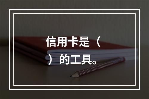 信用卡是（  ）的工具。