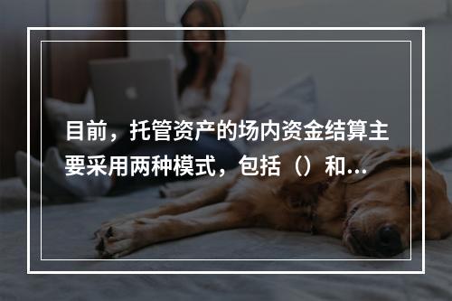 目前，托管资产的场内资金结算主要采用两种模式，包括（）和（）