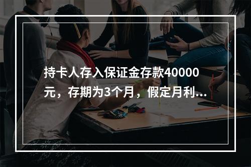 持卡人存入保证金存款40000元，存期为3个月，假定月利率为