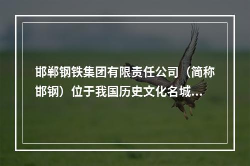 邯郸钢铁集团有限责任公司（简称邯钢）位于我国历史文化名城.晋