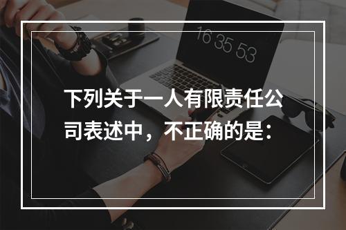 下列关于一人有限责任公司表述中，不正确的是：