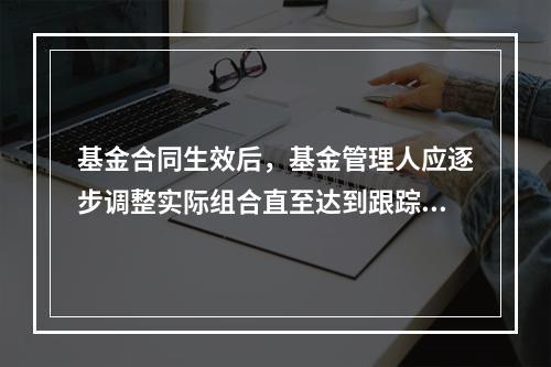 基金合同生效后，基金管理人应逐步调整实际组合直至达到跟踪指数