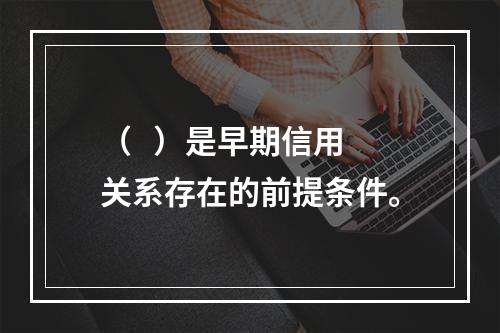 （   ）是早期信用关系存在的前提条件。