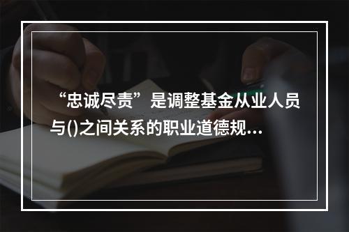 “忠诚尽责”是调整基金从业人员与()之间关系的职业道德规范。