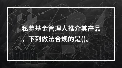 私募基金管理人推介其产品，下列做法合规的是()。