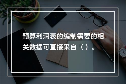 预算利润表的编制需要的相关数据可直接来自（ ）。