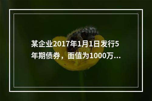 某企业2017年1月1日发行5年期债券，面值为1000万元，