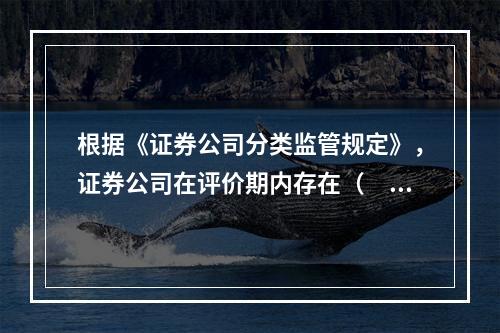 根据《证券公司分类监管规定》，证券公司在评价期内存在（　　）