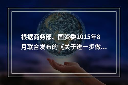 根据商务部、国资委2015年8月联合发布的《关于进一步做好行