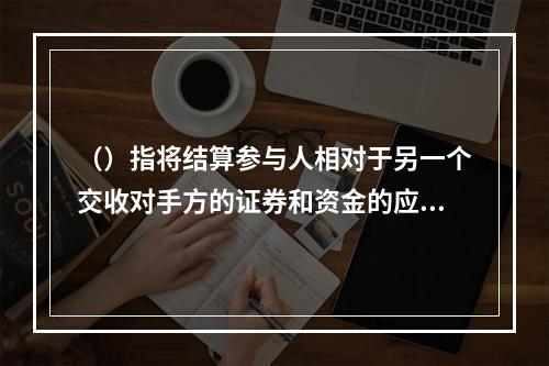 （）指将结算参与人相对于另一个交收对手方的证券和资金的应收.