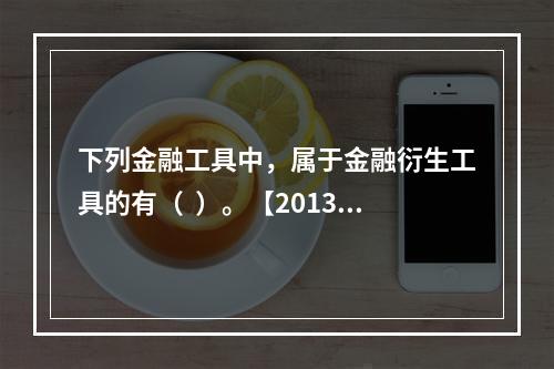 下列金融工具中，属于金融衍生工具的有（  ）。【2013年真