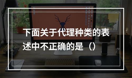 下面关于代理种类的表述中不正确的是（）