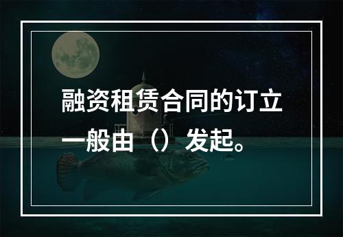 融资租赁合同的订立一般由（）发起。