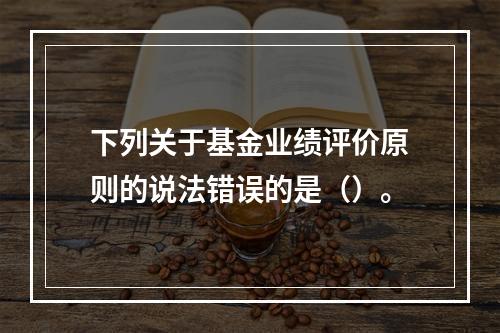 下列关于基金业绩评价原则的说法错误的是（）。