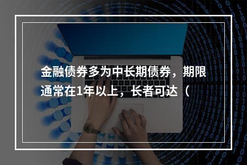 金融债券多为中长期债券，期限通常在1年以上，长者可达（