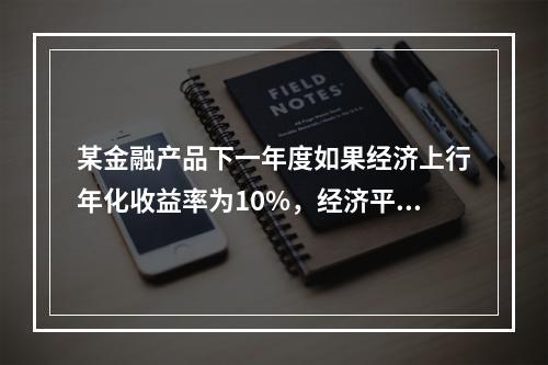 某金融产品下一年度如果经济上行年化收益率为10%，经济平稳年