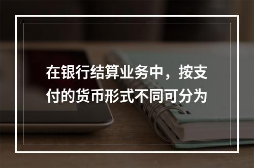 在银行结算业务中，按支付的货币形式不同可分为