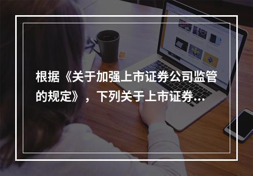 根据《关于加强上市证券公司监管的规定》，下列关于上市证券公司