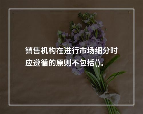 销售机构在进行市场细分时应遵循的原则不包括()。