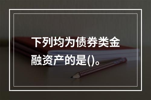 下列均为债券类金融资产的是()。