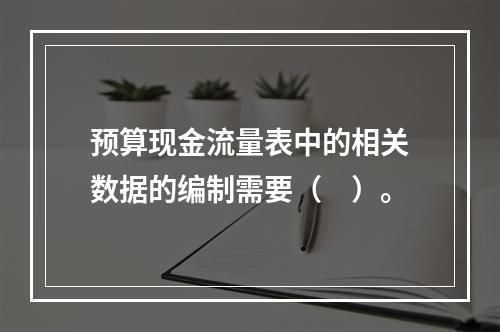 预算现金流量表中的相关数据的编制需要（　）。