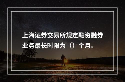 上海证券交易所规定融资融券业务最长时限为（）个月。