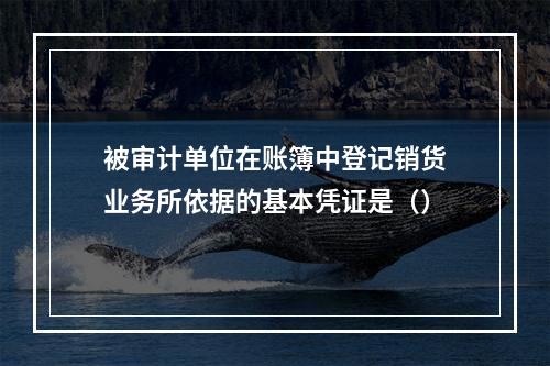 被审计单位在账簿中登记销货业务所依据的基本凭证是（）