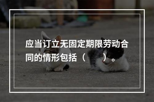 应当订立无固定期限劳动合同的情形包括（　　）。