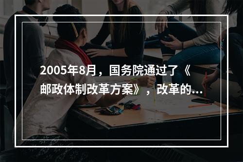 2005年8月，国务院通过了《邮政体制改革方案》，改革的基本