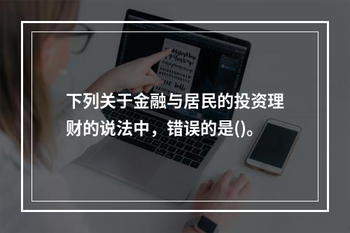 下列关于金融与居民的投资理财的说法中，错误的是()。